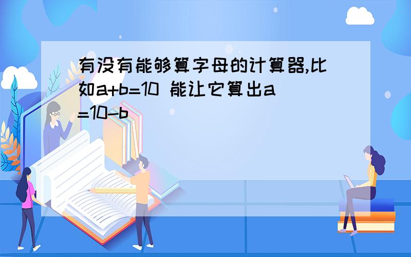 有没有能够算字母的计算器,比如a+b=10 能让它算出a=10-b