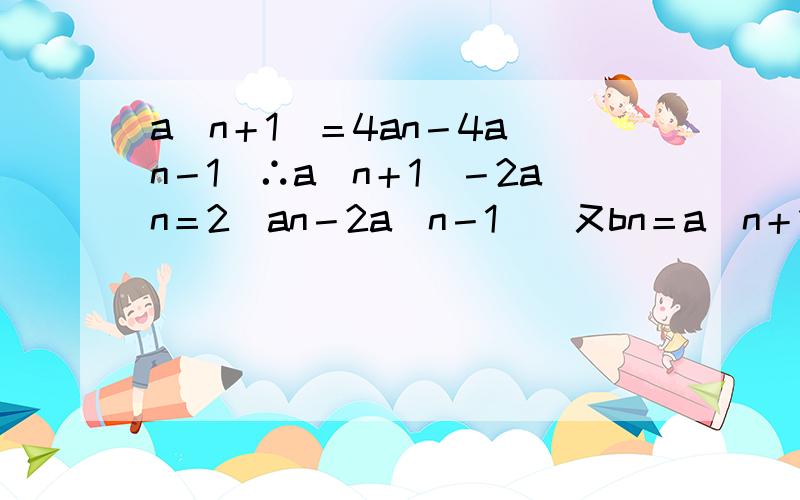 a(n＋1)＝4an－4a(n－1)∴a(n＋1)－2an＝2[an－2a(n－1)]又bn＝a(n＋1)－2an∴bn＝2b(n－1)∴{bn}是以b1＝3为首项、以2为公比的等比数列