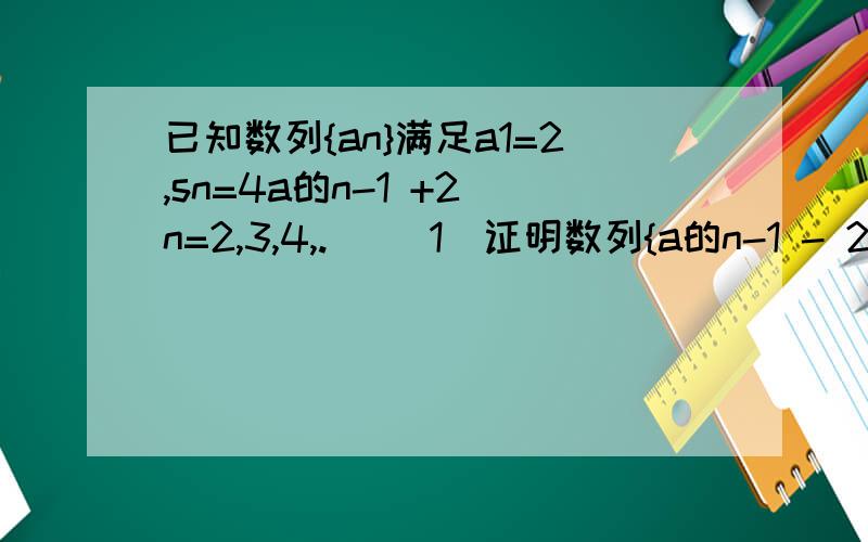 已知数列{an}满足a1=2,sn=4a的n-1 +2（n=2,3,4,.） （1）证明数列{a的n-1 - 2a的n}成等比数列