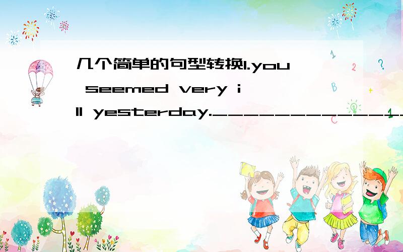 几个简单的句型转换1.you seemed very ill yesterday._____________that you _________________very ill yesterday.2.we won't go untill we get back the basket.we will______________we get back the basket.3.句子翻译：我叔叔一回来我就把