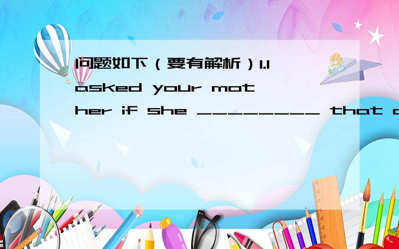 问题如下（要有解析）1.I asked your mother if she ________ that dress.A.bought B.had boughtC.had buyed D.buy 2.—How long _____?—Three years.A.did they get married B.were they married C.have they got married D.have they been married 3.—