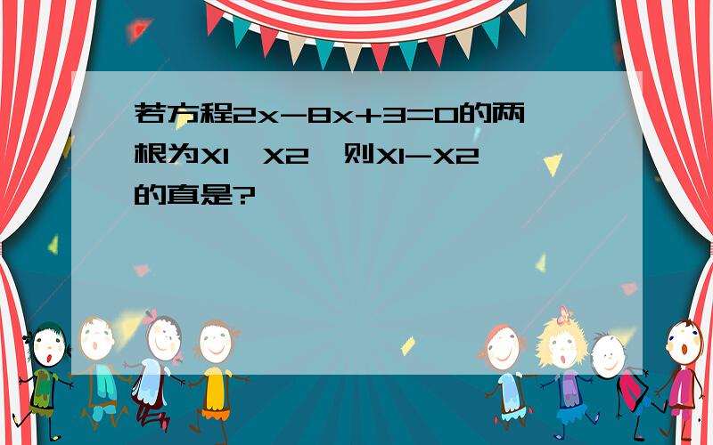 若方程2x-8x+3=0的两根为X1,X2,则X1-X2的直是?