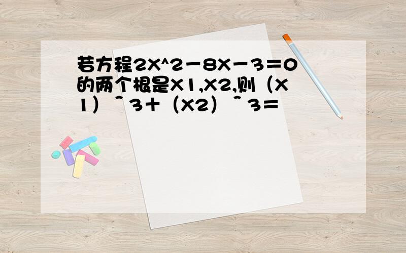 若方程2X^2－8X－3＝0的两个根是X1,X2,则（X1）＾3＋（X2）＾3＝