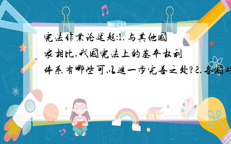 宪法作业论述题：1.与其他国家相比,我国宪法上的基本权利体系有哪些可以进一步完善之处?2.各国对修改论述每题回答不能少于30字.第二题打错了,问题应该为：2.各国对修改宪法的限制