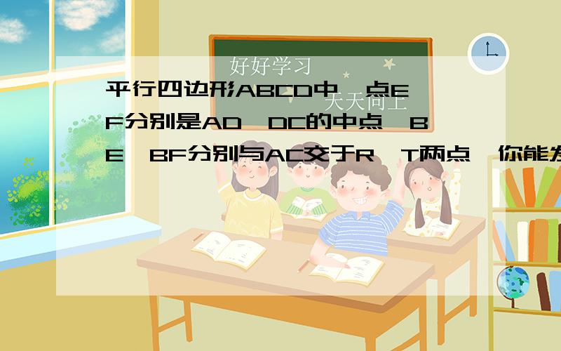 平行四边形ABCD中,点E,F分别是AD,DC的中点,BE,BF分别与AC交于R,T两点,你能发现AR,RT,TC之间的关系吗?并证明