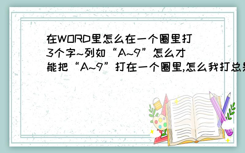 在WORD里怎么在一个圈里打3个字~列如“A~9”怎么才能把“A~9”打在一个圈里,怎么我打总是最多打两个字