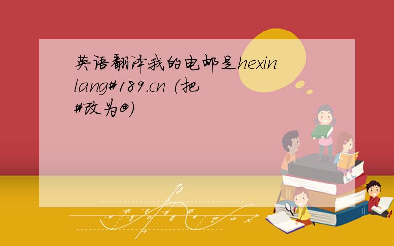 英语翻译我的电邮是hexinlang#189.cn （把#改为@）