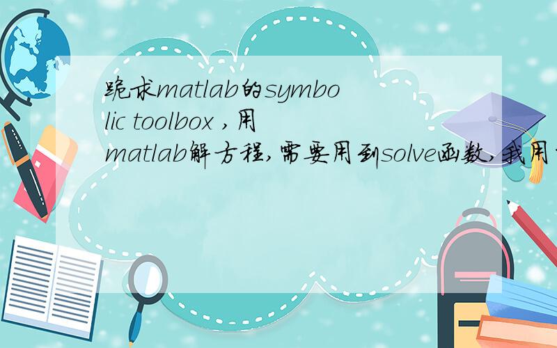 跪求matlab的symbolic toolbox ,用matlab解方程,需要用到solve函数,我用的是R2009a版的matlab,里边没有这个函数.有的话麻烦发邮箱fanpx@foxmail.com ,然后在回答里注明,我给你加分.