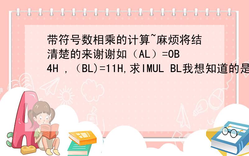 带符号数相乘的计算~麻烦将结清楚的来谢谢如（AL）=0B4H ,（BL)=11H,求IMUL BL我想知道的是计算过程,他的命令执行起来我明白,我自己就是算不对,也就是说自己不太会有符号数的乘法,答案应该