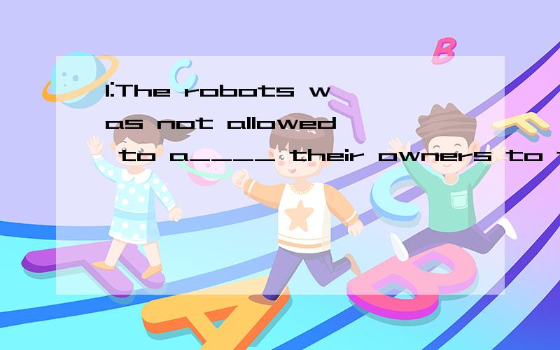 1:The robots was not allowed to a____ their owners to the stores to buy things.横线处以开头字母提示写出单词 2:i have learned to a____ to my new life.3:he nodded with s___.4:Premier Wen is a___ to the whole people.5:Claire thought it was