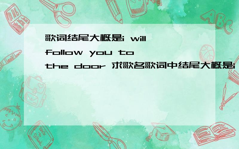 歌词结尾大概是i will follow you to the door 求歌名歌词中结尾大概是i will follow you to the door 男生唱的英文歌 伴奏是吉他 求歌名