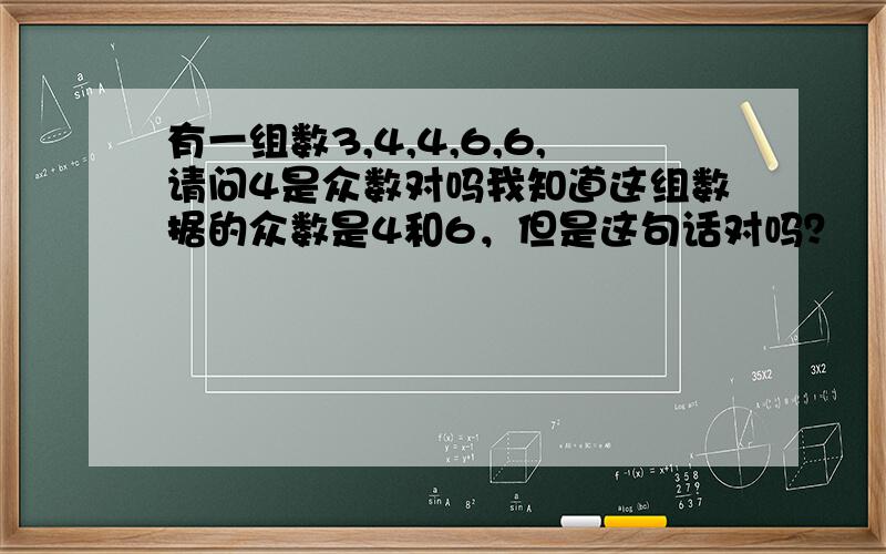 有一组数3,4,4,6,6,请问4是众数对吗我知道这组数据的众数是4和6，但是这句话对吗？