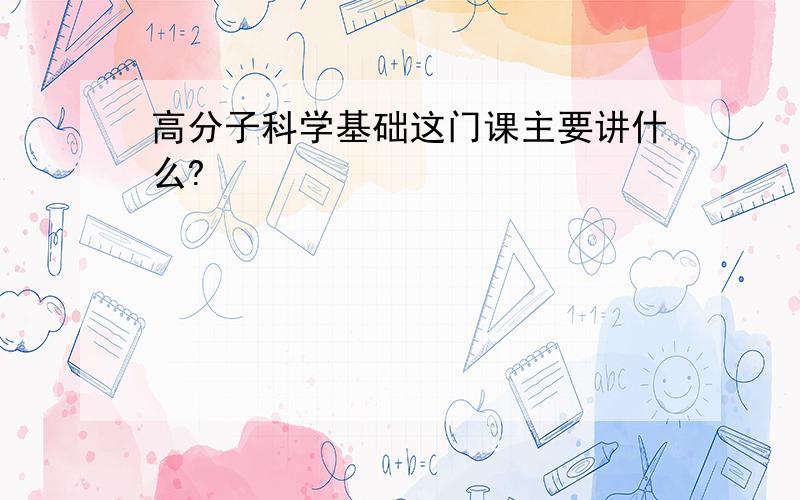 高分子科学基础这门课主要讲什么?