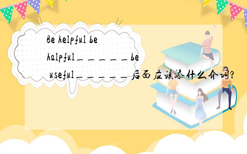 Be helpful be halpful_____be useful_____后面应该添什么介词?