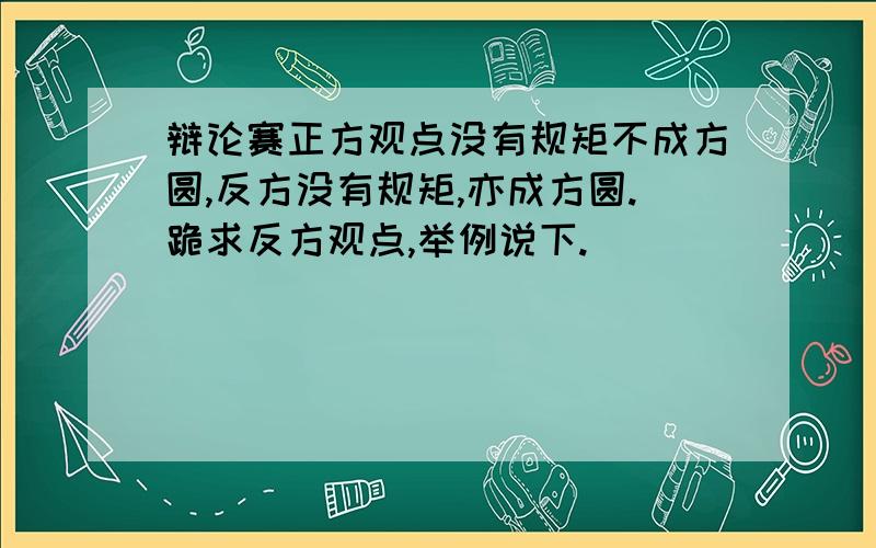 辩论赛正方观点没有规矩不成方圆,反方没有规矩,亦成方圆.跪求反方观点,举例说下.