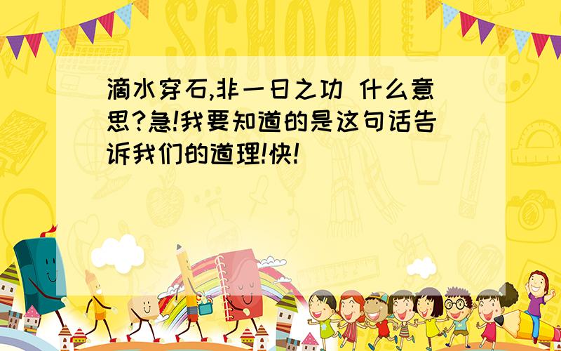 滴水穿石,非一日之功 什么意思?急!我要知道的是这句话告诉我们的道理!快!