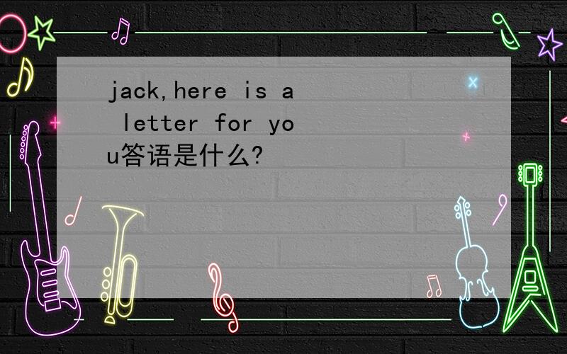 jack,here is a letter for you答语是什么?