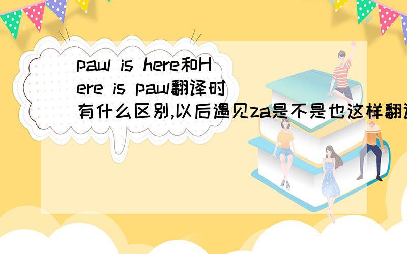 paul is here和Here is paul翻译时有什么区别,以后遇见za是不是也这样翻译就是说翻译这种句子规律是不是一样