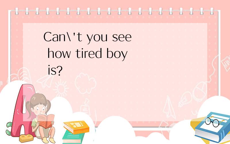 Can\'t you see how tired boy is?