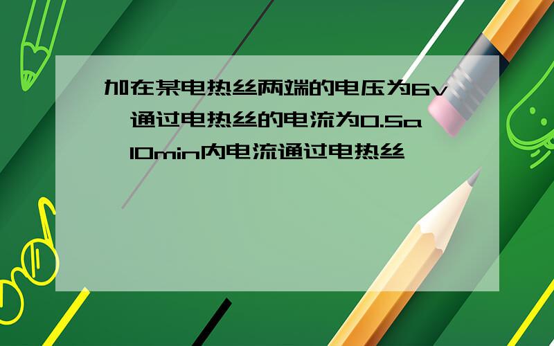 加在某电热丝两端的电压为6v,通过电热丝的电流为0.5a,10min内电流通过电热丝