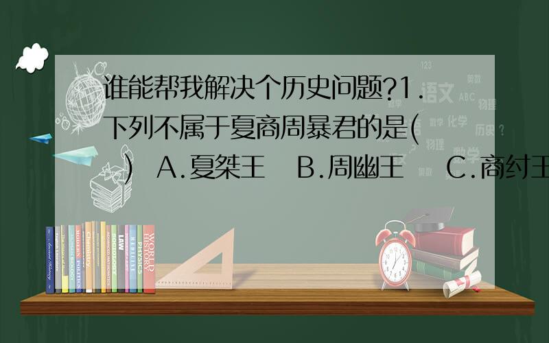 谁能帮我解决个历史问题?1.下列不属于夏商周暴君的是(   )  A.夏桀王   B.周幽王    C.商纣王     D.周厉王2.中医“望、闻、问、切”四诊法是由下列哪位名医创立的（  ）  A.扁鹊     B.华佗      C