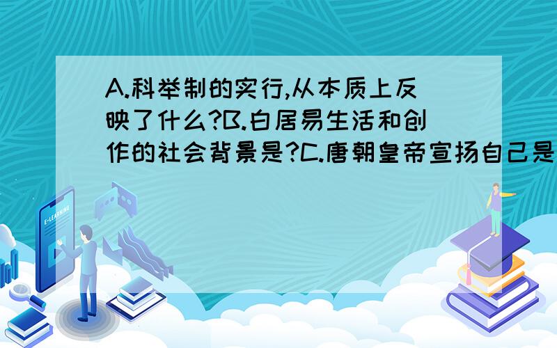 A.科举制的实行,从本质上反映了什么?B.白居易生活和创作的社会背景是?C.唐朝皇帝宣扬自己是老子的后裔,其目的是?D.杜甫的诗深入浅出,通俗易懂.````不是应该是白居易的诗吗?E.《历代帝王图