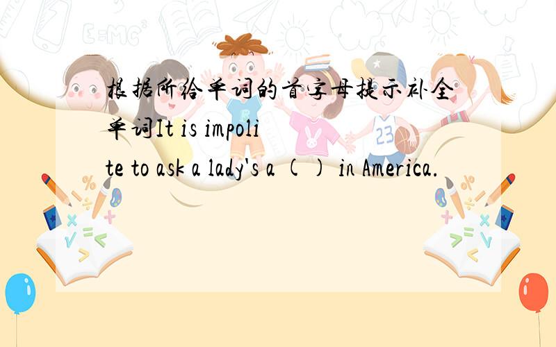 根据所给单词的首字母提示补全单词It is impolite to ask a lady's a () in America.