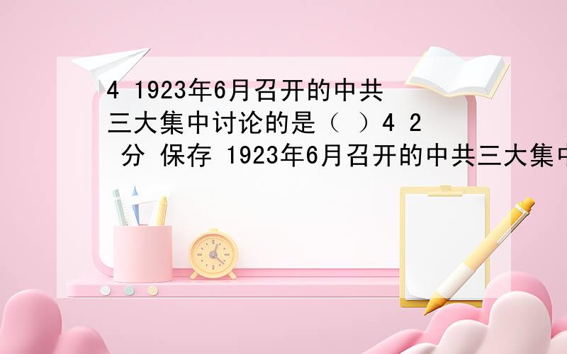 4 1923年6月召开的中共三大集中讨论的是（ ）4 2 分 保存 1923年6月召开的中共三大集中讨论的是（ ） 无产阶级领导权问题 农民同盟军问题 建立革命武装问题 国共合作建立革命统一战线的问