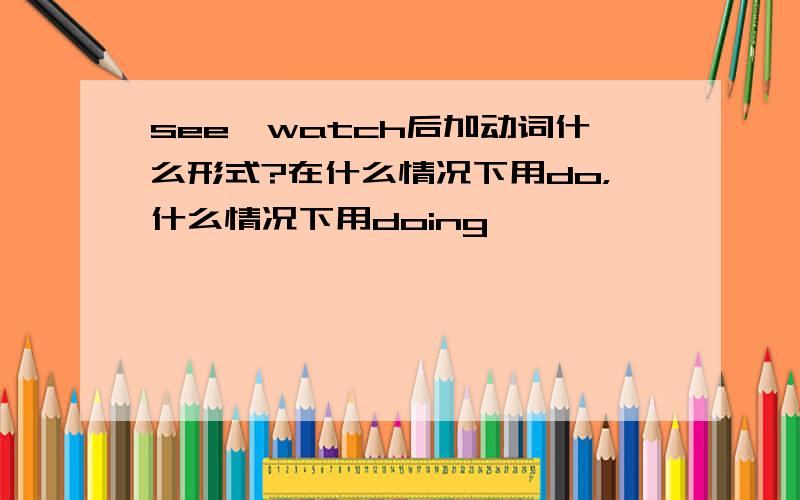 see、watch后加动词什么形式?在什么情况下用do，什么情况下用doing