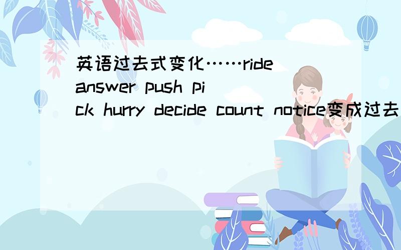 英语过去式变化……ride answer push pick hurry decide count notice变成过去式 需用!