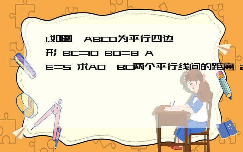 1.如图,ABCD为平行四边形 BC=10 BD=8 AE=5 求AD,BC两个平行线间的距离 21.如图,ABCD为平行四边形 BC=10 BD=8 AE=5 求AD,BC两个平行线间的距离 2.（多选）ABCD为平行四边形,BC=根号3,CD=2,BD=1,下列正确的是? A.B