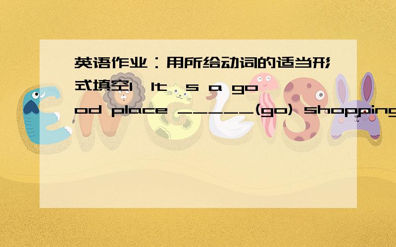 英语作业：用所给动词的适当形式填空1、It's a good place _____(go) shopping.2、Please always knock on the door before _____(come) in.3、Listen!The baby _____(cry) in the bedroom.4、What would you like _____(buy) in the toy shop?5