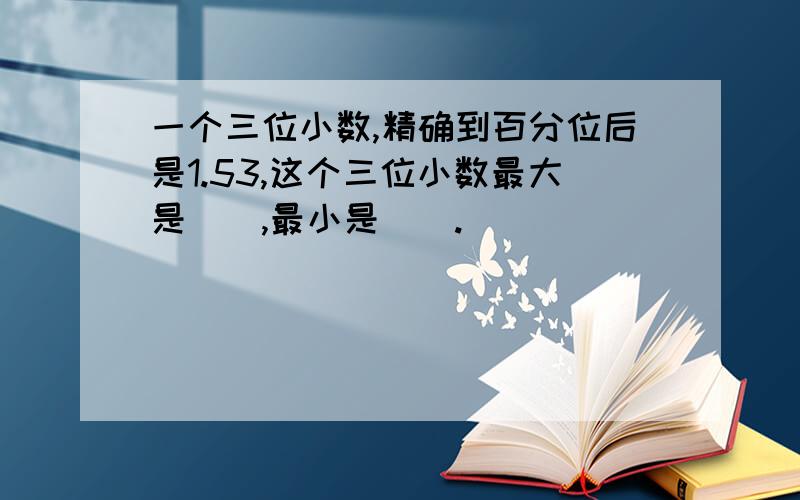 一个三位小数,精确到百分位后是1.53,这个三位小数最大是(),最小是().