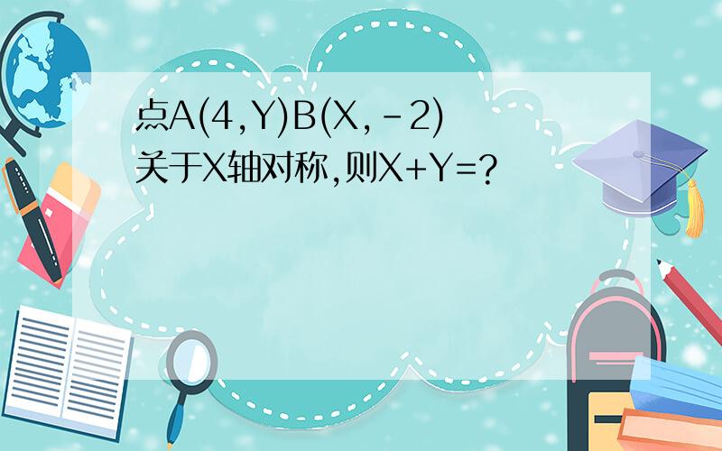 点A(4,Y)B(X,-2)关于X轴对称,则X+Y=?