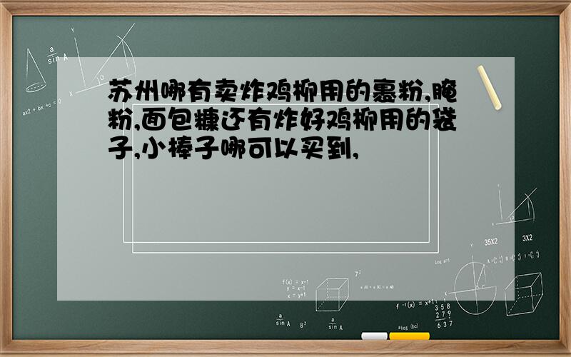 苏州哪有卖炸鸡柳用的裹粉,腌粉,面包糠还有炸好鸡柳用的袋子,小棒子哪可以买到,