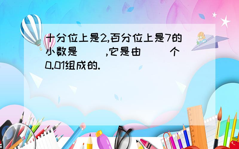 十分位上是2,百分位上是7的小数是（ ）,它是由（ ）个0.01组成的.