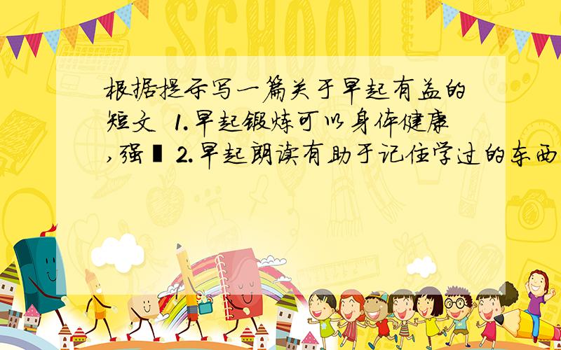 根据提示写一篇关于早起有益的短文 ⒈早起锻炼可以身体健康,强壮⒉早起朗读有助于记住学过的东西⒊可为一天的活动做好准备⒋坚持早起对培养好的性格有益处 一百词左右