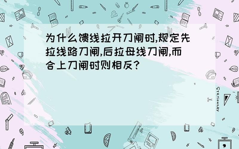 为什么馈线拉开刀闸时,规定先拉线路刀闸,后拉母线刀闸,而合上刀闸时则相反?