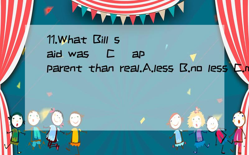 11.What Bill said was (C) apparent than real.A.less B.no less C.more D.no more问：不符合题意?如果用less,12.Before liberation our life was worse than (C).A.of draught animals B.those of draught animals C.that of draught animals D.draught ani