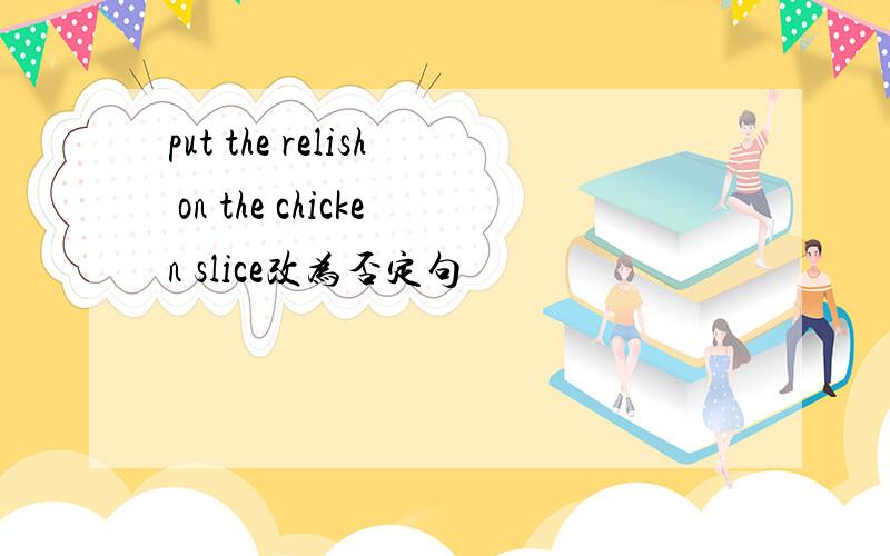 put the relish on the chicken slice改为否定句
