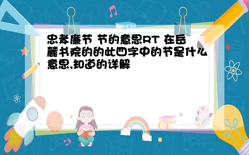 忠孝廉节 节的意思RT 在岳麓书院的的此四字中的节是什么意思,知道的详解