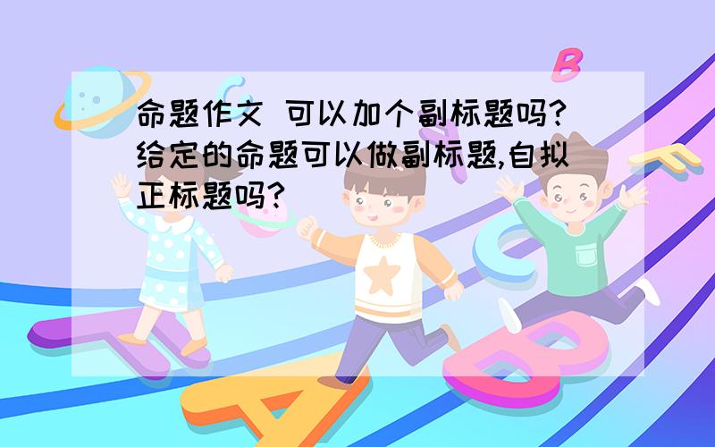 命题作文 可以加个副标题吗?给定的命题可以做副标题,自拟正标题吗?