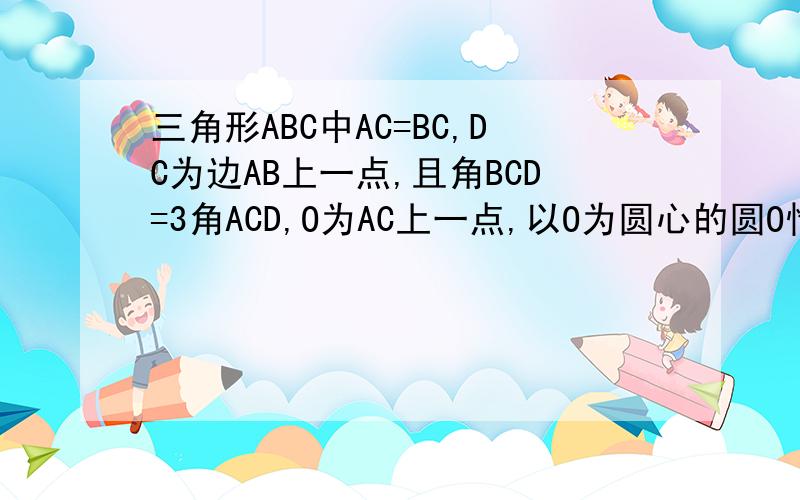 三角形ABC中AC=BC,DC为边AB上一点,且角BCD=3角ACD,O为AC上一点,以O为圆心的圆O恰好经过C、D两点.（1）求证：直线AB为圆的切线（2）若BD=4,AD=2,求圆O的半径第一问做出来了,第二问应该是证相似吧,但