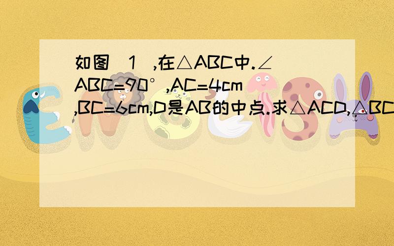 如图(1),在△ABC中.∠ABC=90°,AC=4cm,BC=6cm,D是AB的中点.求△ACD,△BCD的面积如图（1）,在△ABC中.∠ABC=90°,AC=4cm,BC=6cm,D是AB的中点.求△ACD,△BCD的面积各是多少