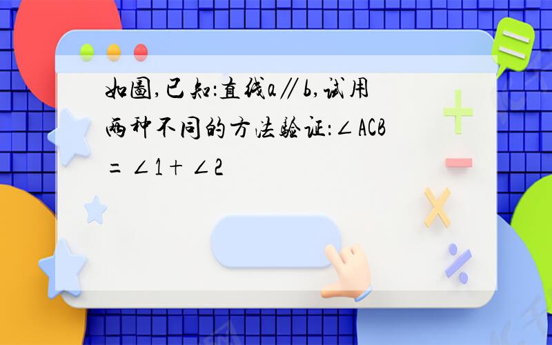 如图,已知：直线a∥b,试用两种不同的方法验证：∠ACB=∠1+∠2