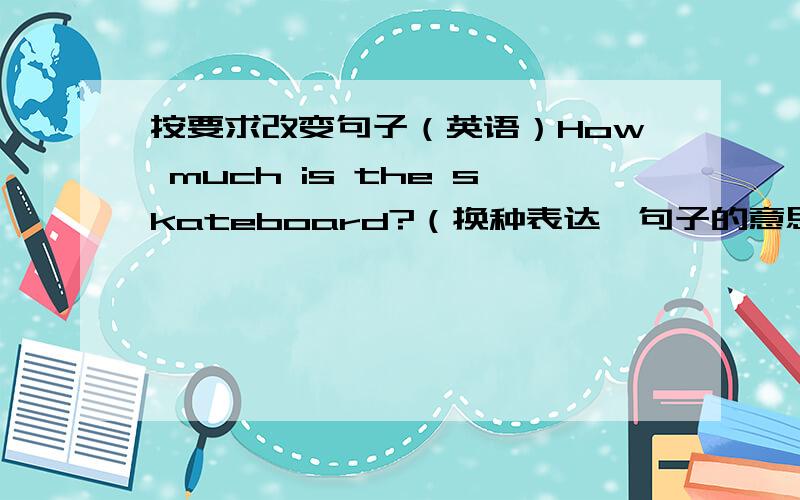 按要求改变句子（英语）How much is the skateboard?（换种表达,句子的意思不变）