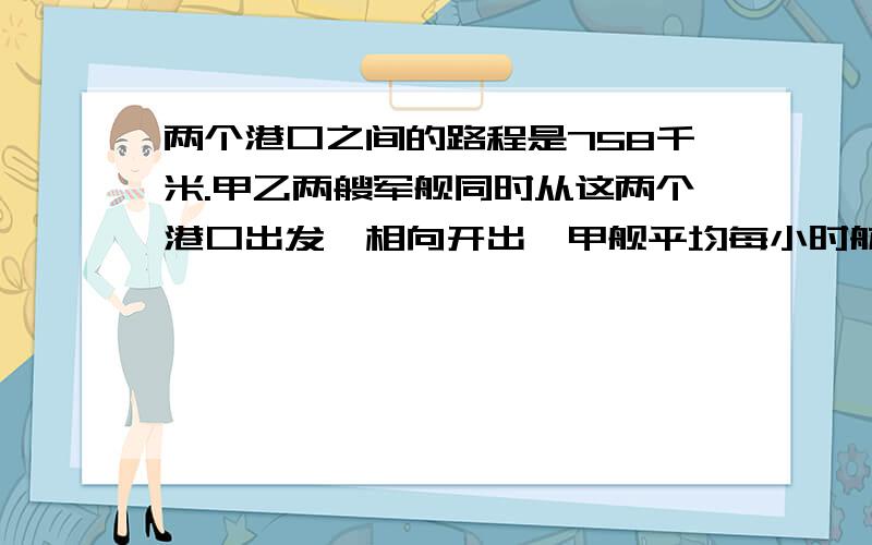 两个港口之间的路程是758千米.甲乙两艘军舰同时从这两个港口出发,相向开出,甲舰平均每小时航行35千米,乙舰平均每小时航行37千米.开出1小时后,甲舰因有紧急任务,返回原港,又立即启航与乙