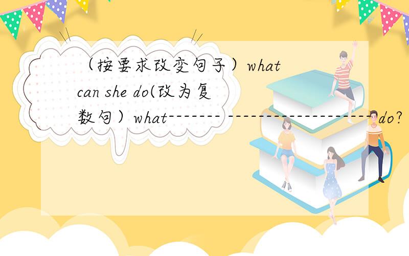 （按要求改变句子）what can she do(改为复数句）what------- ------------------- do?