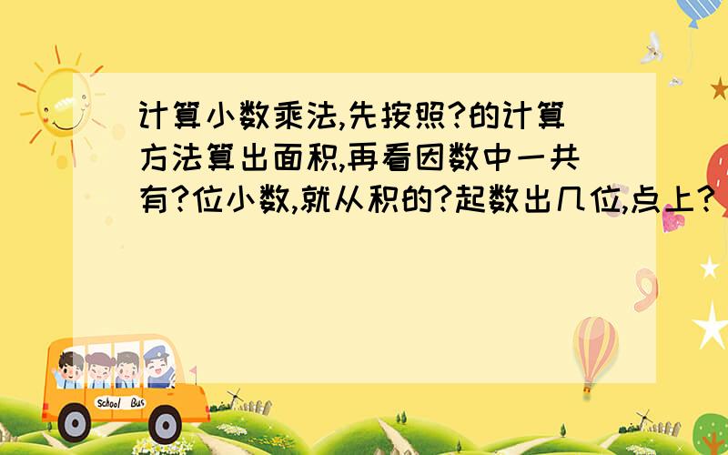 计算小数乘法,先按照?的计算方法算出面积,再看因数中一共有?位小数,就从积的?起数出几位,点上?