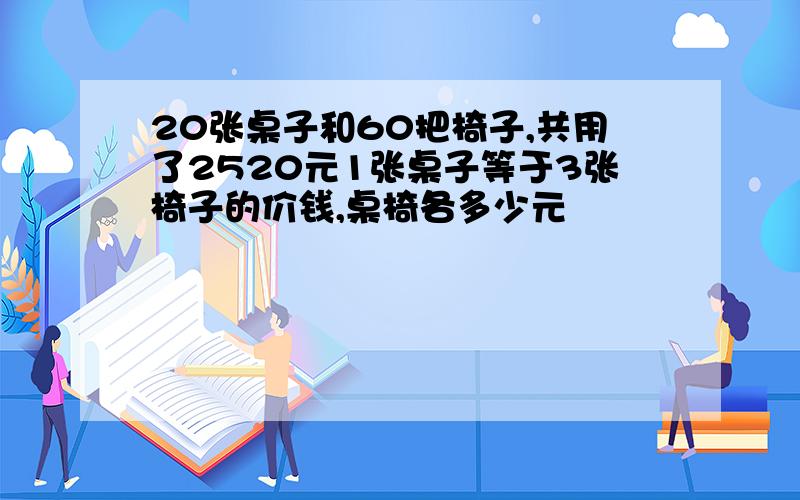 20张桌子和60把椅子,共用了2520元1张桌子等于3张椅子的价钱,桌椅各多少元